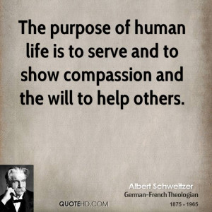 The purpose of human life is to serve and to show compassion and the ...