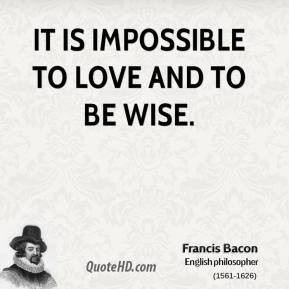 It is impossible to love and to be wise.