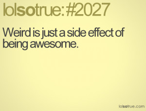 Weird is just a side effect of being awesome.