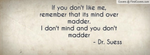 If you don't like me, remember that its mind over madder.I don't mind ...