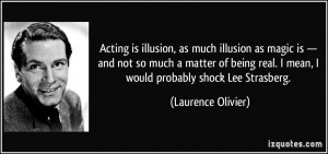 ... real. I mean, I would probably shock Lee Strasberg. - Laurence Olivier