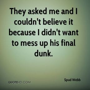 ... it because I didn't want to mess up his final dunk. - Spud Webb