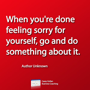 ... you're done feeling sorry for yourself, go and do something about it