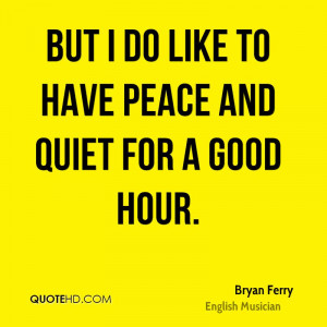 But I do like to have peace and quiet for a good hour.