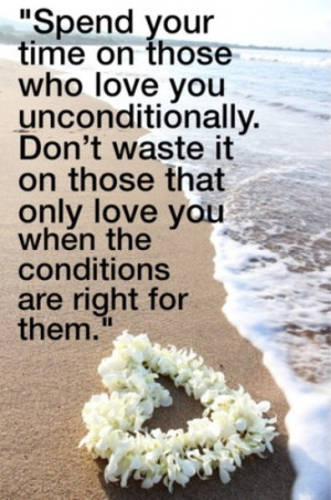 who love you unconditionally. Don't waste it on those that only love ...