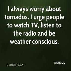 Jim Butch - I always worry about tornados. I urge people to watch TV ...