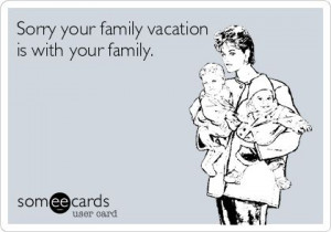 ... ! | Sorry your family vacation is with your family | From Someecards