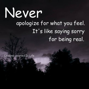 Never apologize for what you feel. It's like saying sorry for being ...