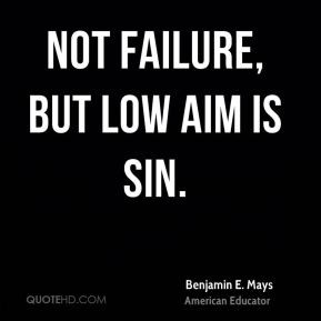 Not failure, but low aim is sin. - Benjamin E. Mays