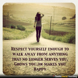 Respect yourself enough to walk away from anything that no longer ...