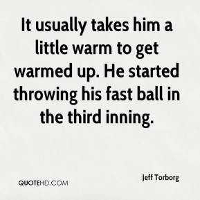 Jeff Torborg - It usually takes him a little warm to get warmed up. He ...