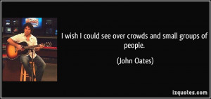 ... wish I could see over crowds and small groups of people. - John Oates
