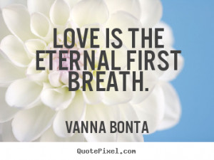 Diy photo sayings about love - Love is the eternal first breath.