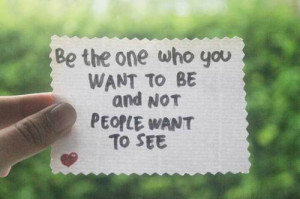 Be the one who you want to be and not people want to see.