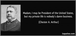 ... , but my private life is nobody's damn business. - Chester A. Arthur