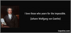 ... love those who yearn for the impossible. - Johann Wolfgang von Goethe