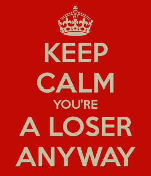 Keep Calm you're a loser anyway