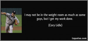 ... weight room as much as some guys, but I get my work done. - Cory Lidle