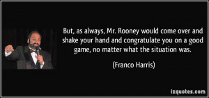 ... you on a good game, no matter what the situation was. - Franco Harris