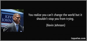 You realize you can't change the world but it shouldn't stop you from ...