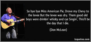 ... ' whisky and rye Singin', This'll be the day that I die. - Don McLean