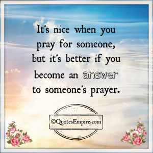 ... pray for someone, but it's better if you become an answer to someone's