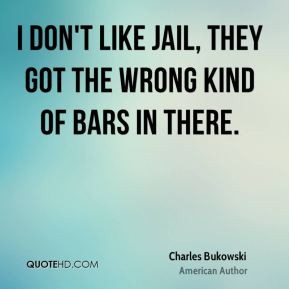 Charles Bukowski - I don't like jail, they got the wrong kind of bars ...