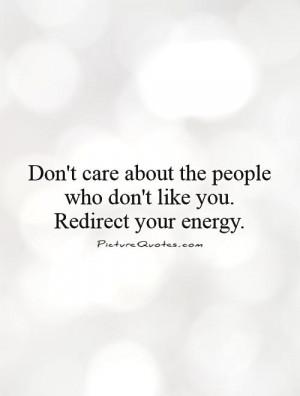Don't care about the people who don't like you. Redirect your energy.