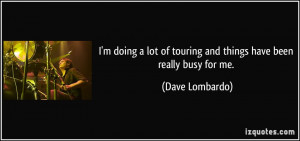 ... of touring and things have been really busy for me. - Dave Lombardo