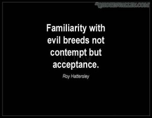 Familiarity With Evil Breeds Not Contempt But Acceptance