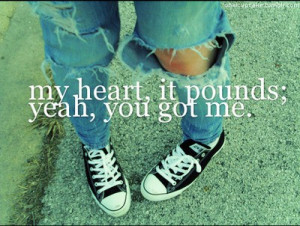 My heart , it pounds yeah, you got me.