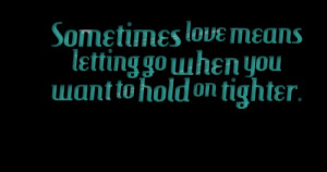 Quotes Picture: sometimes love means letting go when you want to hold ...