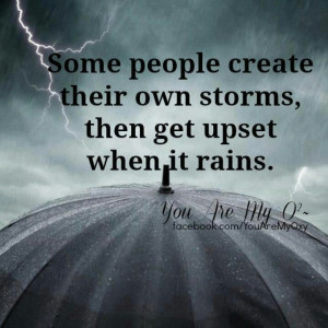 Some people create their own storms, then get upset when it rains.