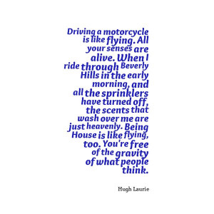 Driving a motorcycle is like flying. All your senses are alive. When I ...
