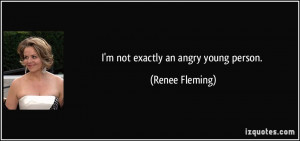 not exactly an angry young person. - Renee Fleming
