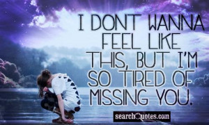 dont wanna feel like this, but I'm so tired of missing you.
