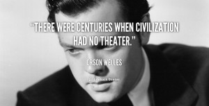 There were centuries when civilization had no theater.”