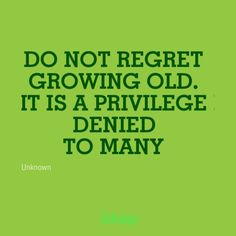 Do not regret growing old. It is a privilege denied to many ...