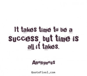 ... takes time to be a success, but time is all it takes. - Success quotes