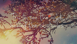 Try to see the light behind the obstacles.
