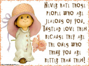 Never hate those people who are jealous of you. Instead love them ...