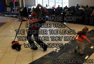 If you do raise kids remember this. The tighter the leash, the further ...