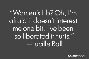Women's Lib? Oh, I'm afraid it doesn't interest me one bit. I've been ...