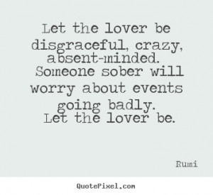 ... lover be disgraceful, crazy, absent-minded... Rumi popular love quotes