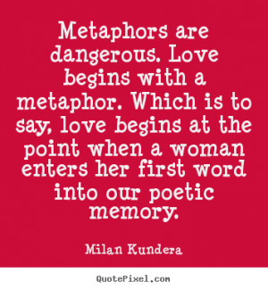 Metaphors are dangerous. Love begins with a metaphor. Which is to say ...