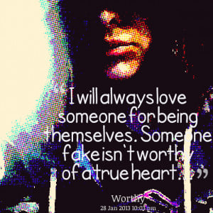 will always love someone for being themselves. Someone fake isn't ...