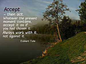 Accept - then act. Whatever the present moment contains, accept it as ...
