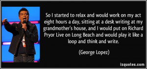 ... and would play it like a loop and think and write. - George Lopez