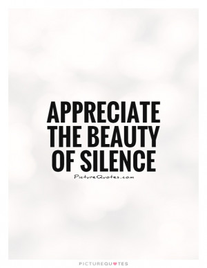 Appreciate the beauty of silence Picture Quote #1