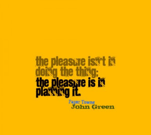 ... the thing; the pleasure is in planning it. -john green, paper towns